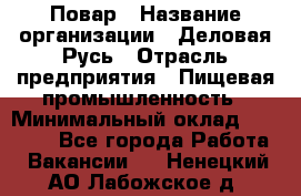 Повар › Название организации ­ Деловая Русь › Отрасль предприятия ­ Пищевая промышленность › Минимальный оклад ­ 15 000 - Все города Работа » Вакансии   . Ненецкий АО,Лабожское д.